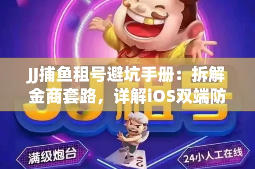 JJ捕鱼租号避坑手册：拆解金商套路，详解iOS双端防资金回滚技巧