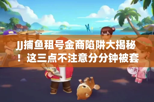 JJ捕鱼租号金商陷阱大揭秘！这三点不注意分分钟被套牢