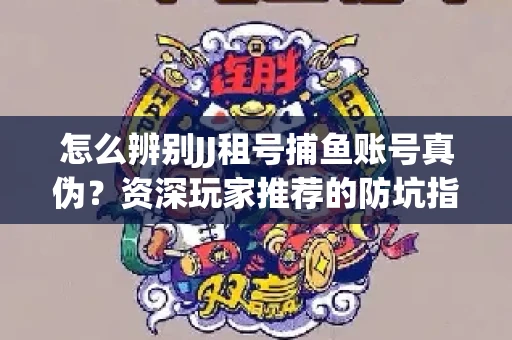 怎么辨别JJ租号捕鱼账号真伪？资深玩家推荐的防坑指南！